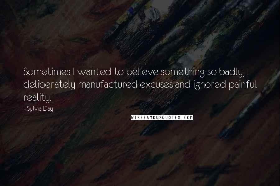 Sylvia Day Quotes: Sometimes I wanted to believe something so badly, I deliberately manufactured excuses and ignored painful reality.