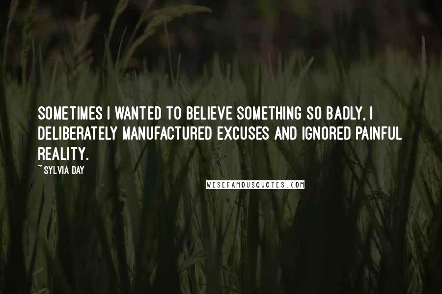 Sylvia Day Quotes: Sometimes I wanted to believe something so badly, I deliberately manufactured excuses and ignored painful reality.