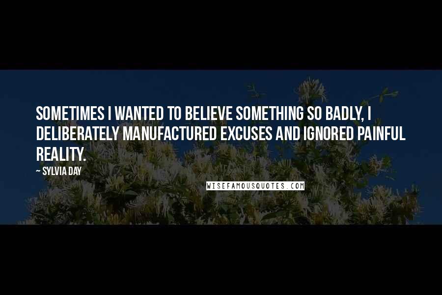 Sylvia Day Quotes: Sometimes I wanted to believe something so badly, I deliberately manufactured excuses and ignored painful reality.