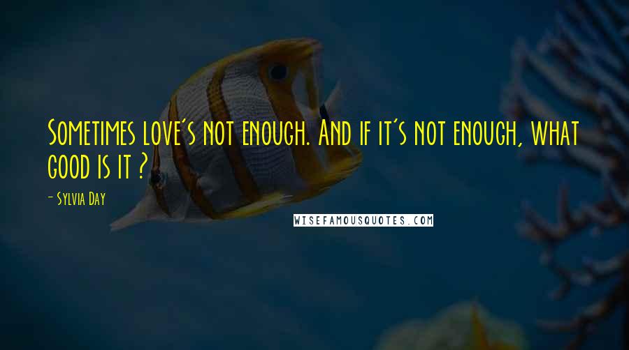 Sylvia Day Quotes: Sometimes love's not enough. And if it's not enough, what good is it ?