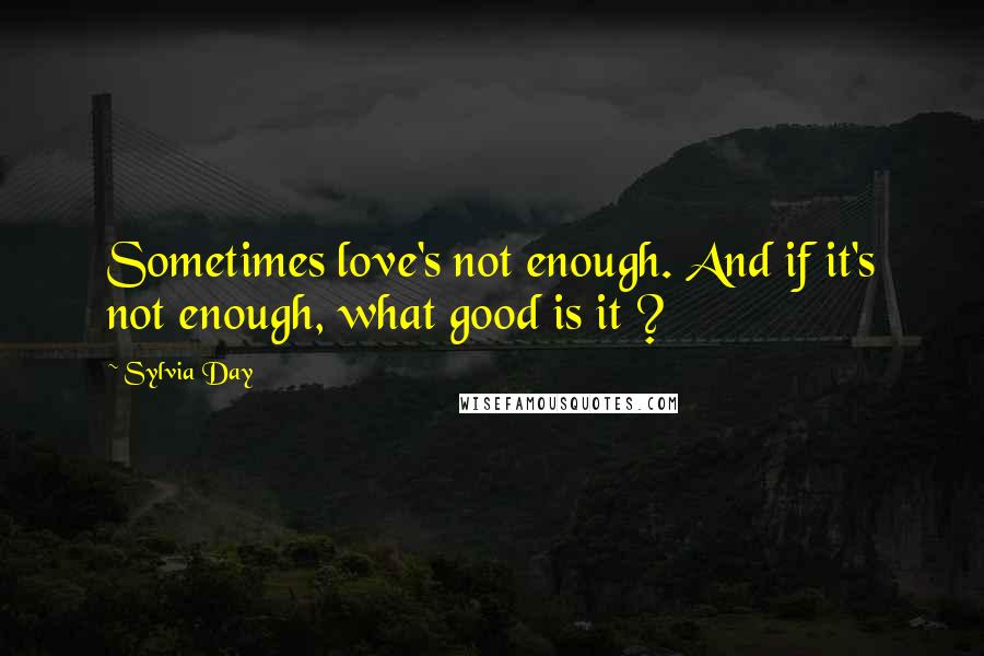 Sylvia Day Quotes: Sometimes love's not enough. And if it's not enough, what good is it ?