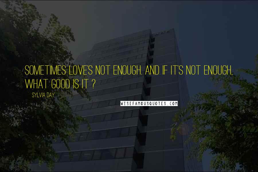 Sylvia Day Quotes: Sometimes love's not enough. And if it's not enough, what good is it ?