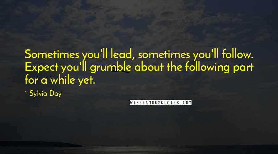 Sylvia Day Quotes: Sometimes you'll lead, sometimes you'll follow. Expect you'll grumble about the following part for a while yet.