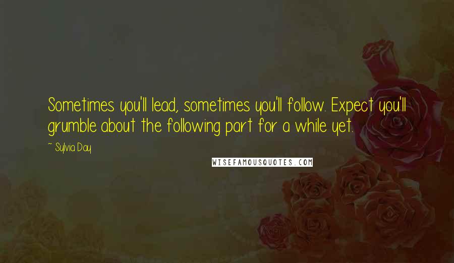 Sylvia Day Quotes: Sometimes you'll lead, sometimes you'll follow. Expect you'll grumble about the following part for a while yet.