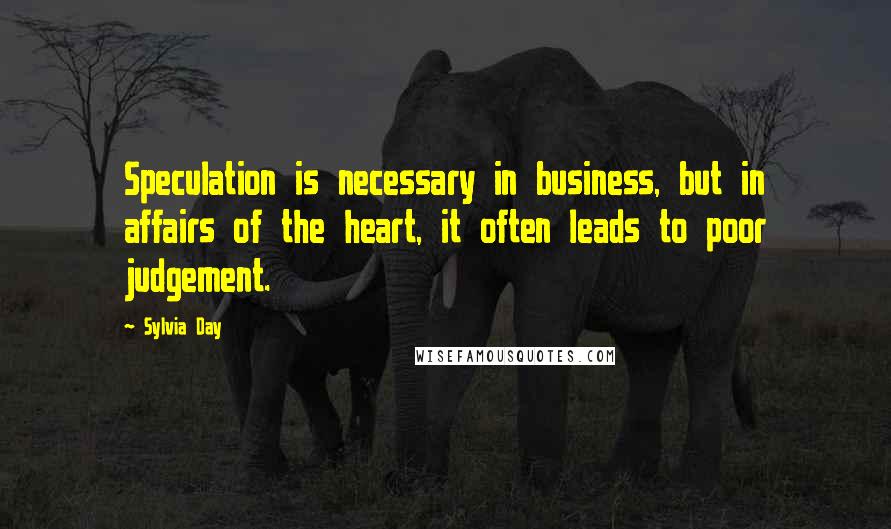 Sylvia Day Quotes: Speculation is necessary in business, but in affairs of the heart, it often leads to poor judgement.