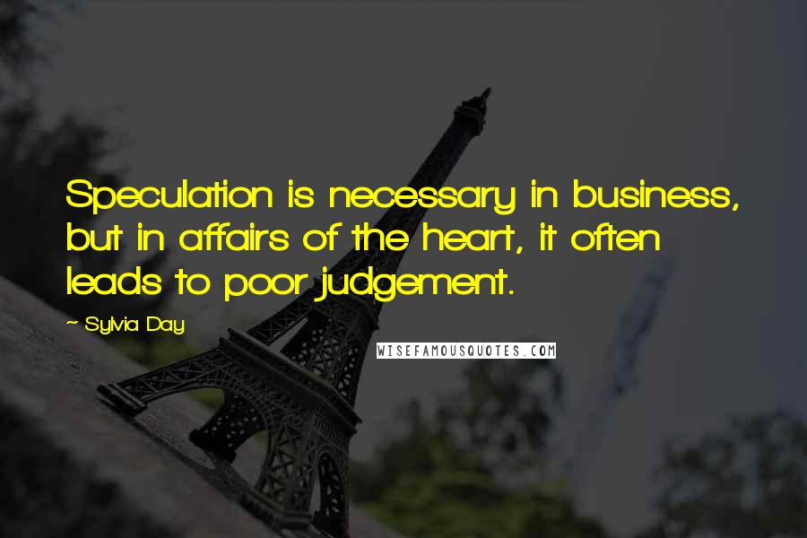 Sylvia Day Quotes: Speculation is necessary in business, but in affairs of the heart, it often leads to poor judgement.