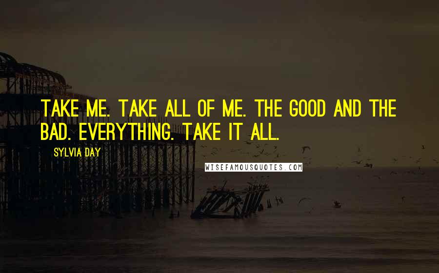 Sylvia Day Quotes: Take me. Take all of me. The good and the bad. Everything. Take it all.