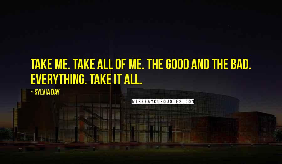 Sylvia Day Quotes: Take me. Take all of me. The good and the bad. Everything. Take it all.