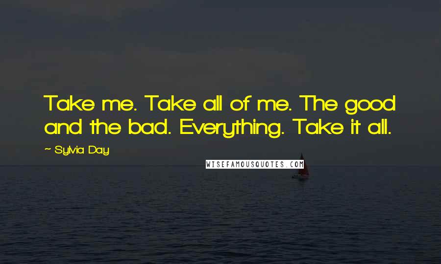 Sylvia Day Quotes: Take me. Take all of me. The good and the bad. Everything. Take it all.