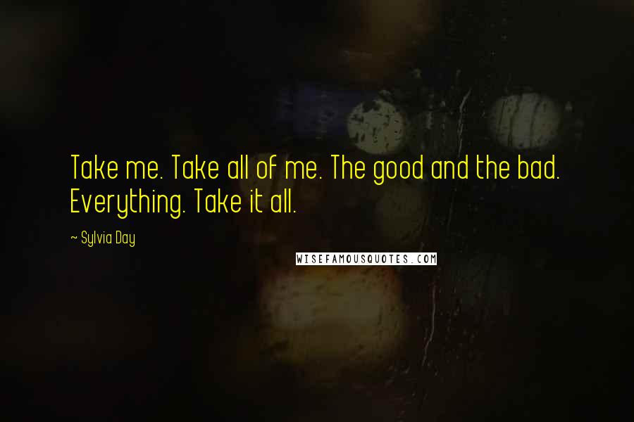 Sylvia Day Quotes: Take me. Take all of me. The good and the bad. Everything. Take it all.