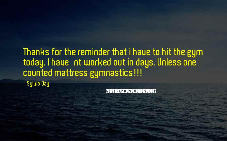 Sylvia Day Quotes: Thanks for the reminder that i have to hit the gym today. I have'nt worked out in days. Unless one counted mattress gymnastics!!!