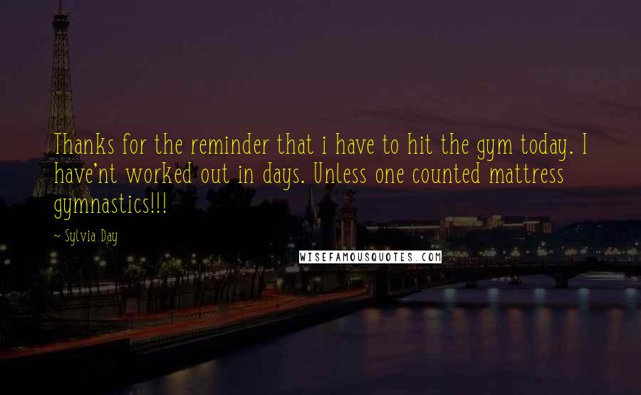 Sylvia Day Quotes: Thanks for the reminder that i have to hit the gym today. I have'nt worked out in days. Unless one counted mattress gymnastics!!!