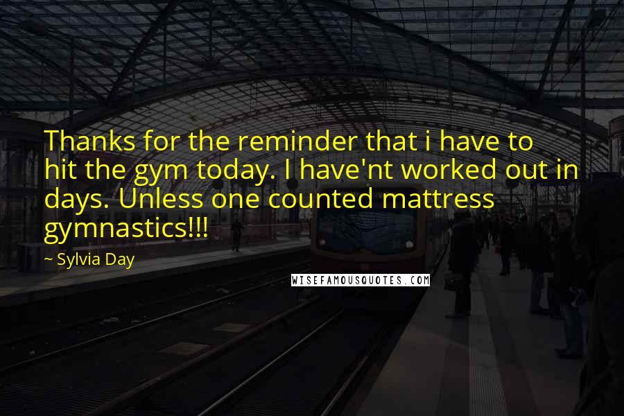 Sylvia Day Quotes: Thanks for the reminder that i have to hit the gym today. I have'nt worked out in days. Unless one counted mattress gymnastics!!!