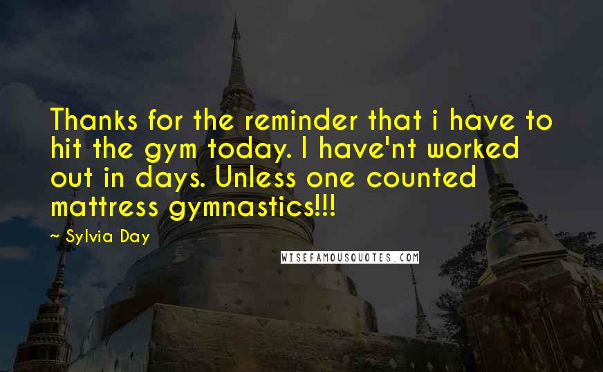 Sylvia Day Quotes: Thanks for the reminder that i have to hit the gym today. I have'nt worked out in days. Unless one counted mattress gymnastics!!!