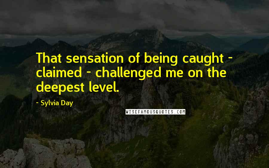 Sylvia Day Quotes: That sensation of being caught - claimed - challenged me on the deepest level.