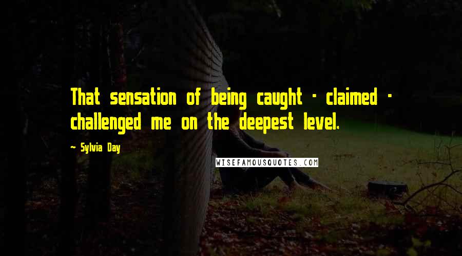 Sylvia Day Quotes: That sensation of being caught - claimed - challenged me on the deepest level.