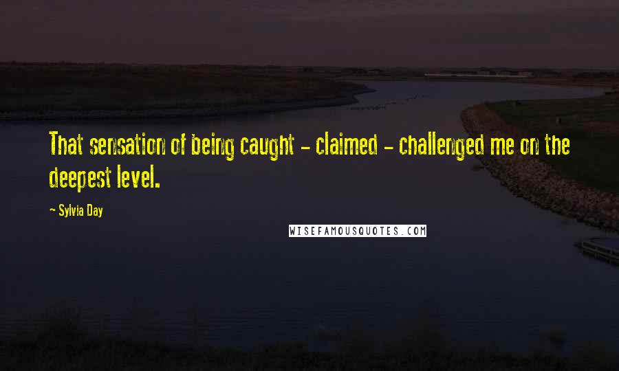 Sylvia Day Quotes: That sensation of being caught - claimed - challenged me on the deepest level.