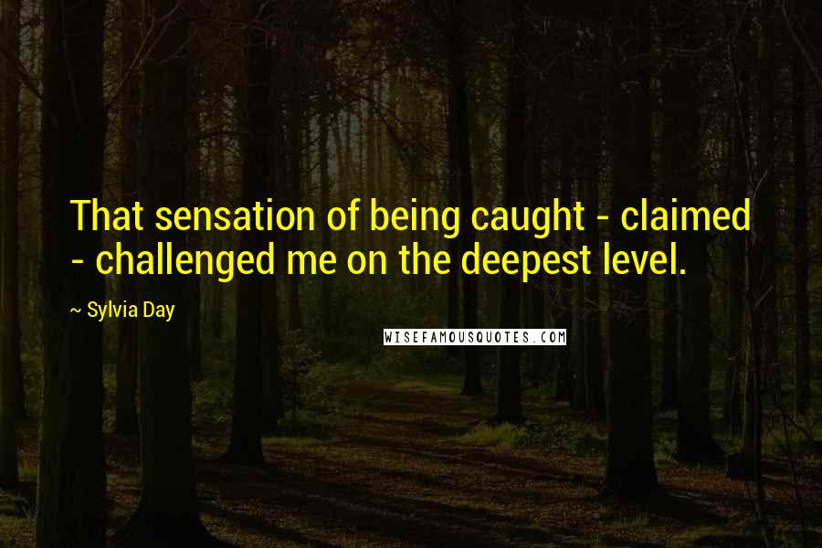 Sylvia Day Quotes: That sensation of being caught - claimed - challenged me on the deepest level.