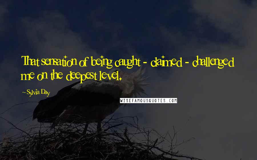 Sylvia Day Quotes: That sensation of being caught - claimed - challenged me on the deepest level.