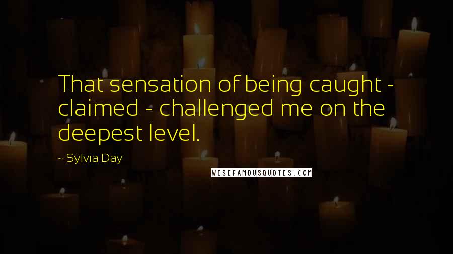 Sylvia Day Quotes: That sensation of being caught - claimed - challenged me on the deepest level.