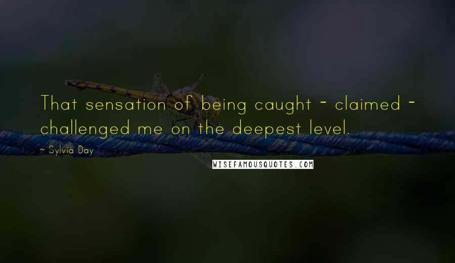 Sylvia Day Quotes: That sensation of being caught - claimed - challenged me on the deepest level.