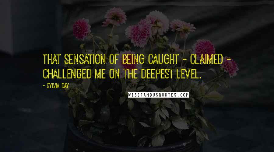 Sylvia Day Quotes: That sensation of being caught - claimed - challenged me on the deepest level.