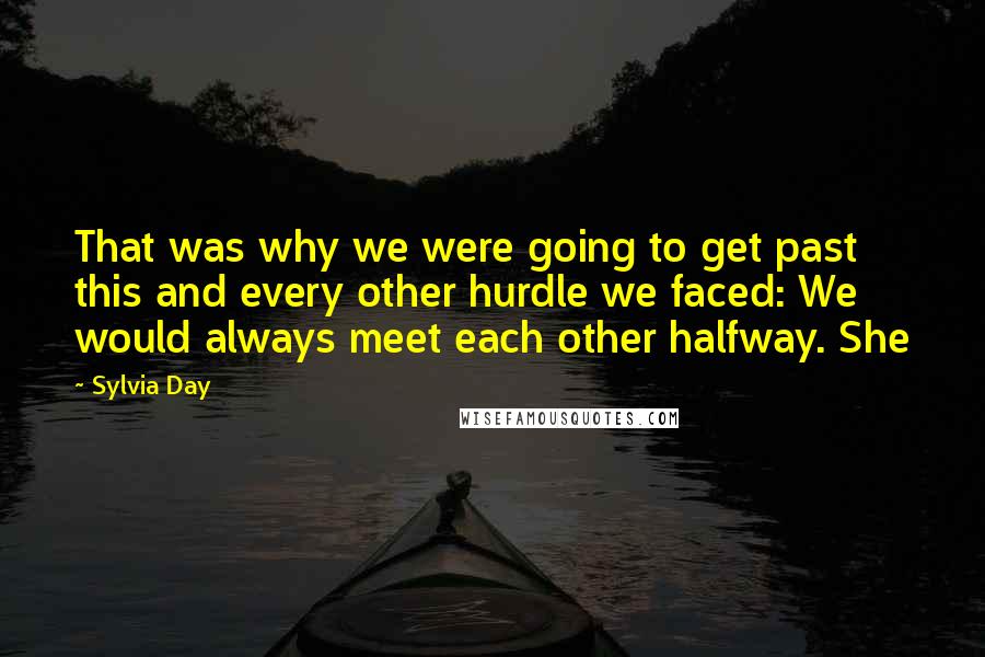 Sylvia Day Quotes: That was why we were going to get past this and every other hurdle we faced: We would always meet each other halfway. She