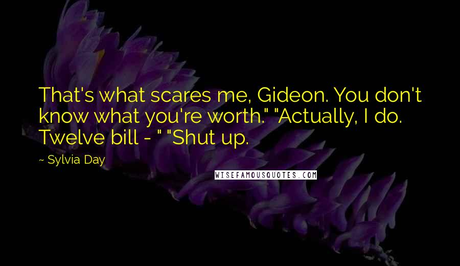 Sylvia Day Quotes: That's what scares me, Gideon. You don't know what you're worth." "Actually, I do. Twelve bill - " "Shut up.