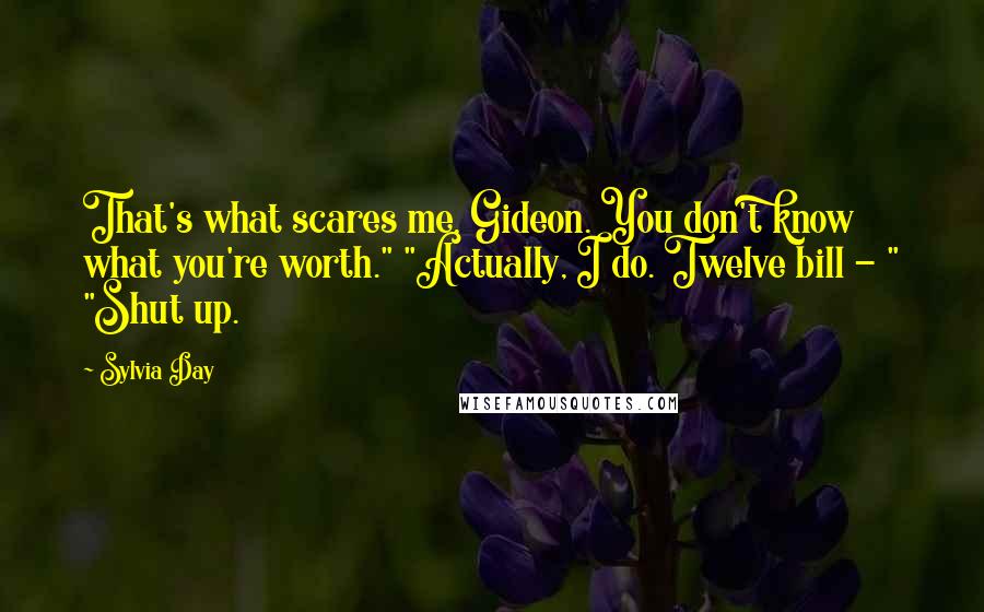 Sylvia Day Quotes: That's what scares me, Gideon. You don't know what you're worth." "Actually, I do. Twelve bill - " "Shut up.