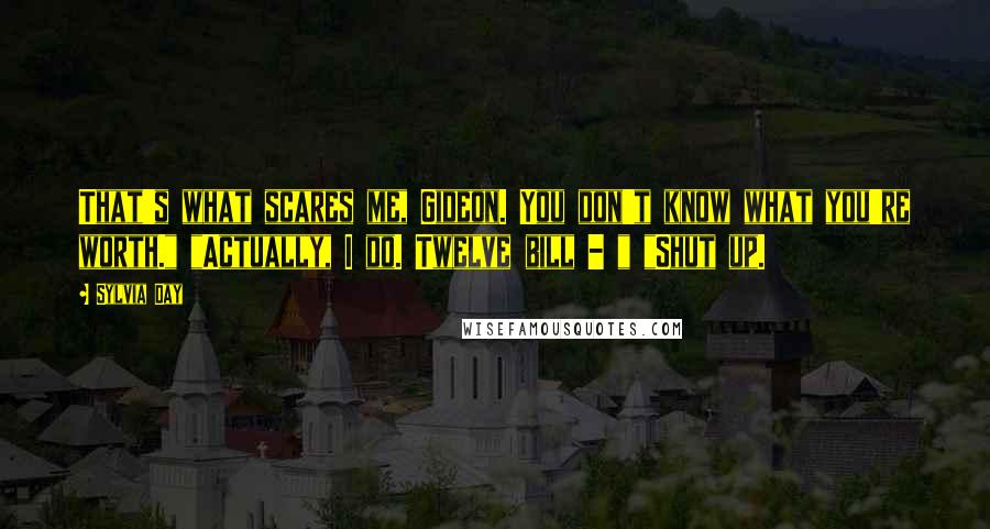 Sylvia Day Quotes: That's what scares me, Gideon. You don't know what you're worth." "Actually, I do. Twelve bill - " "Shut up.