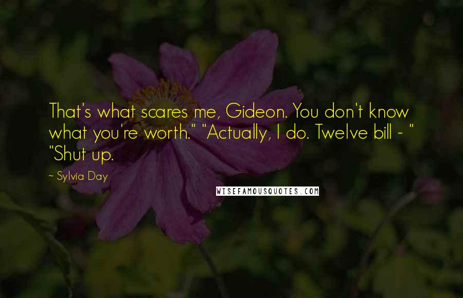 Sylvia Day Quotes: That's what scares me, Gideon. You don't know what you're worth." "Actually, I do. Twelve bill - " "Shut up.