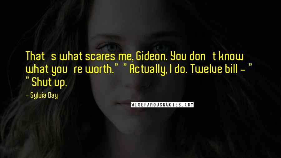 Sylvia Day Quotes: That's what scares me, Gideon. You don't know what you're worth." "Actually, I do. Twelve bill - " "Shut up.