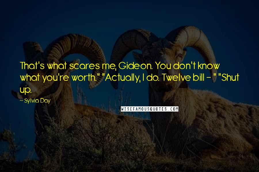 Sylvia Day Quotes: That's what scares me, Gideon. You don't know what you're worth." "Actually, I do. Twelve bill - " "Shut up.