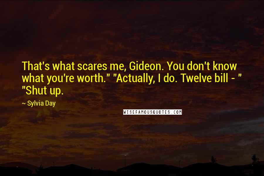 Sylvia Day Quotes: That's what scares me, Gideon. You don't know what you're worth." "Actually, I do. Twelve bill - " "Shut up.