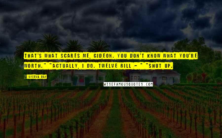 Sylvia Day Quotes: That's what scares me, Gideon. You don't know what you're worth." "Actually, I do. Twelve bill - " "Shut up.