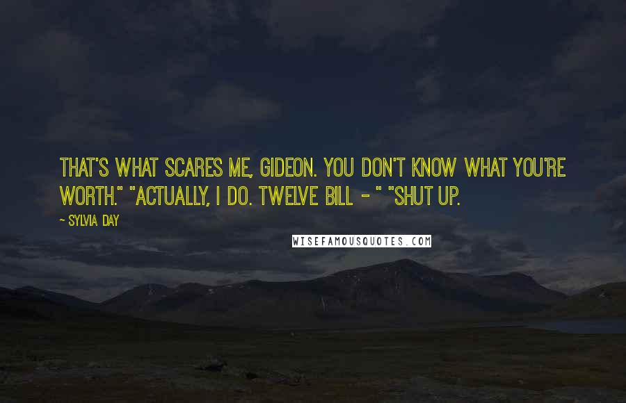 Sylvia Day Quotes: That's what scares me, Gideon. You don't know what you're worth." "Actually, I do. Twelve bill - " "Shut up.