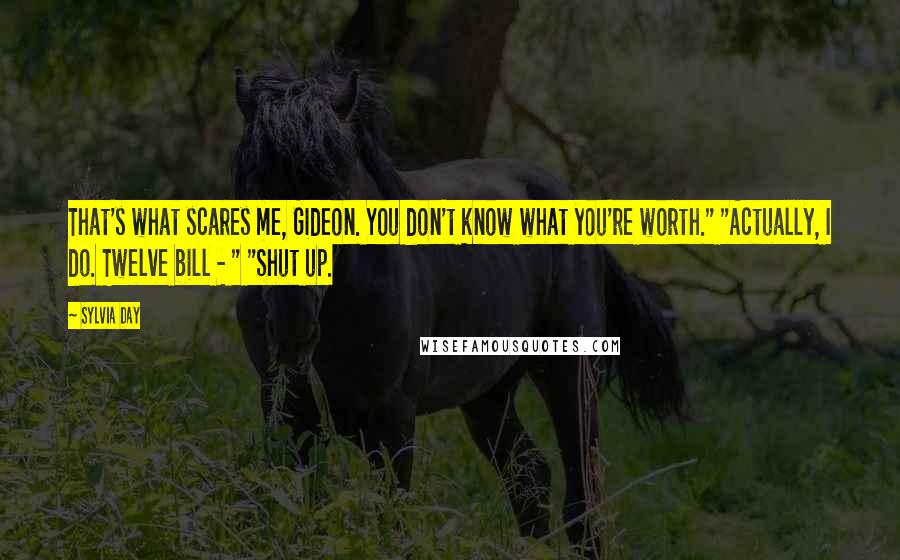 Sylvia Day Quotes: That's what scares me, Gideon. You don't know what you're worth." "Actually, I do. Twelve bill - " "Shut up.