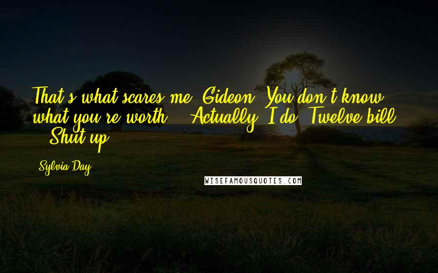 Sylvia Day Quotes: That's what scares me, Gideon. You don't know what you're worth." "Actually, I do. Twelve bill - " "Shut up.