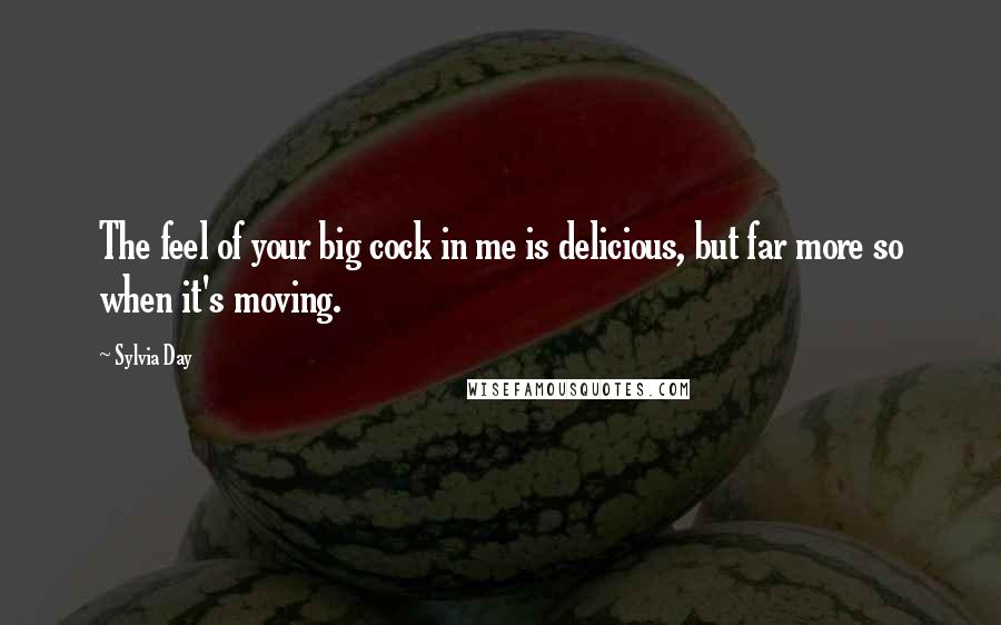 Sylvia Day Quotes: The feel of your big cock in me is delicious, but far more so when it's moving.