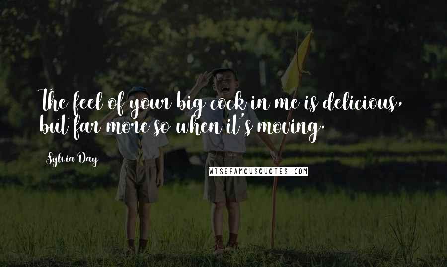 Sylvia Day Quotes: The feel of your big cock in me is delicious, but far more so when it's moving.