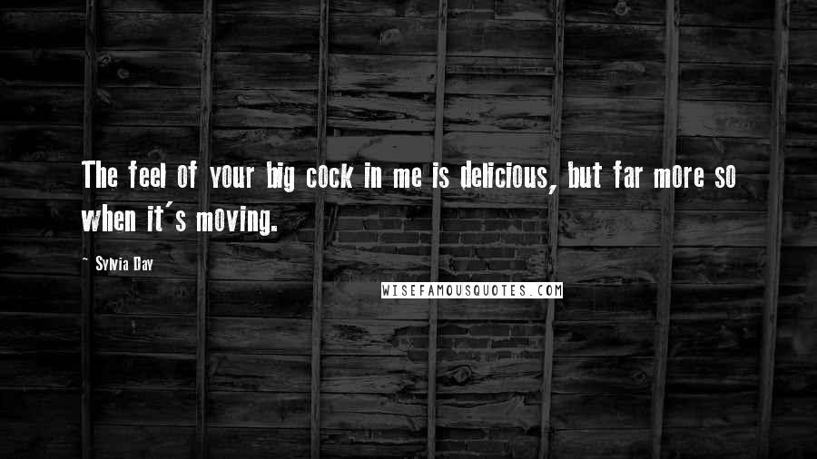 Sylvia Day Quotes: The feel of your big cock in me is delicious, but far more so when it's moving.