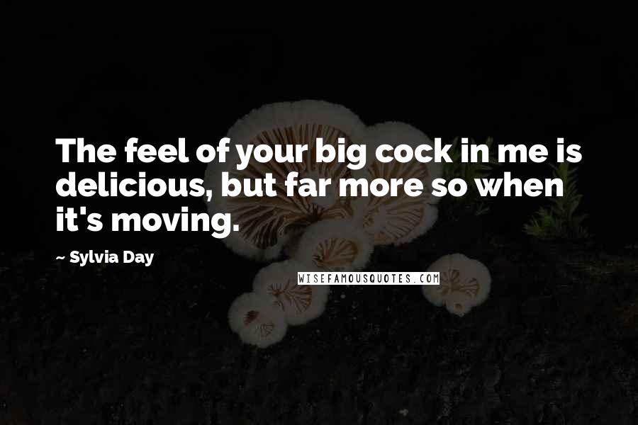 Sylvia Day Quotes: The feel of your big cock in me is delicious, but far more so when it's moving.