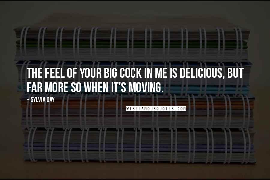 Sylvia Day Quotes: The feel of your big cock in me is delicious, but far more so when it's moving.