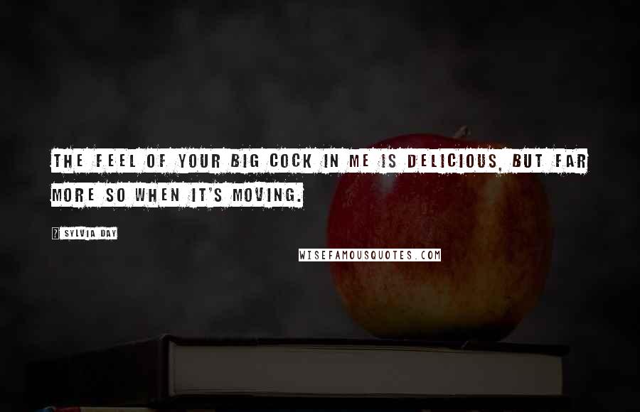 Sylvia Day Quotes: The feel of your big cock in me is delicious, but far more so when it's moving.