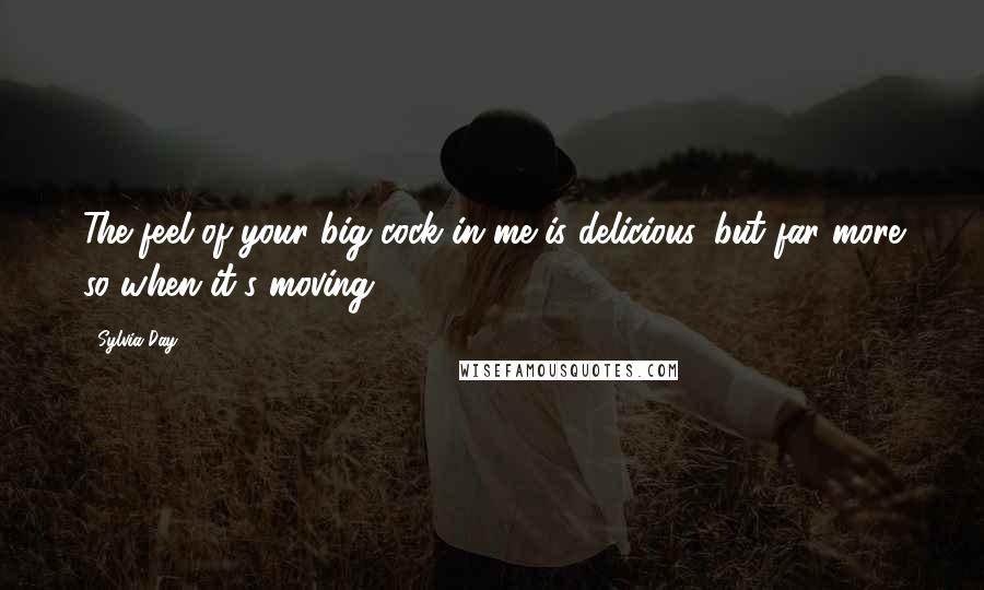 Sylvia Day Quotes: The feel of your big cock in me is delicious, but far more so when it's moving.