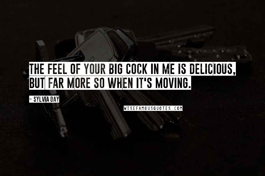 Sylvia Day Quotes: The feel of your big cock in me is delicious, but far more so when it's moving.