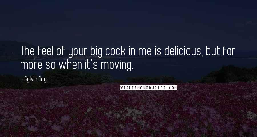 Sylvia Day Quotes: The feel of your big cock in me is delicious, but far more so when it's moving.