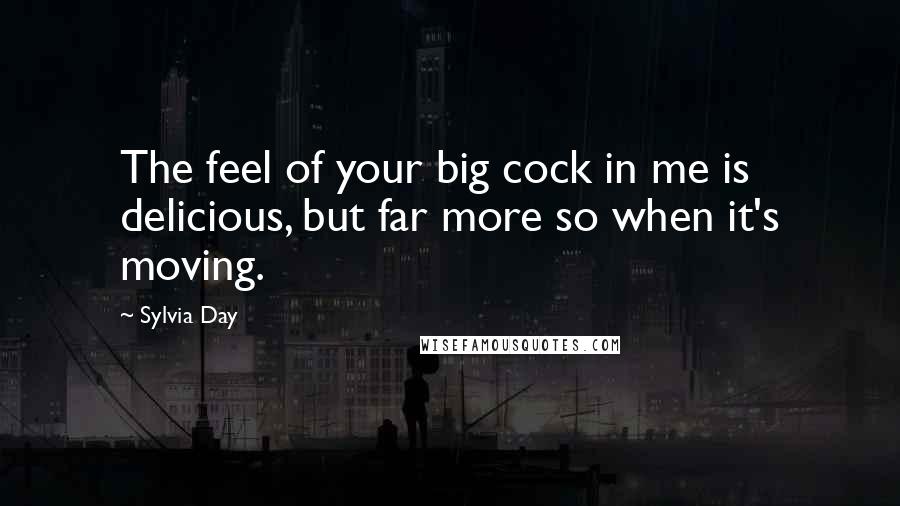 Sylvia Day Quotes: The feel of your big cock in me is delicious, but far more so when it's moving.