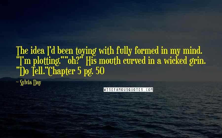 Sylvia Day Quotes: The idea I'd been toying with fully formed in my mind. "I'm plotting.""oh?" His mouth curved in a wicked grin. "Do Tell."Chapter 5 pg. 50