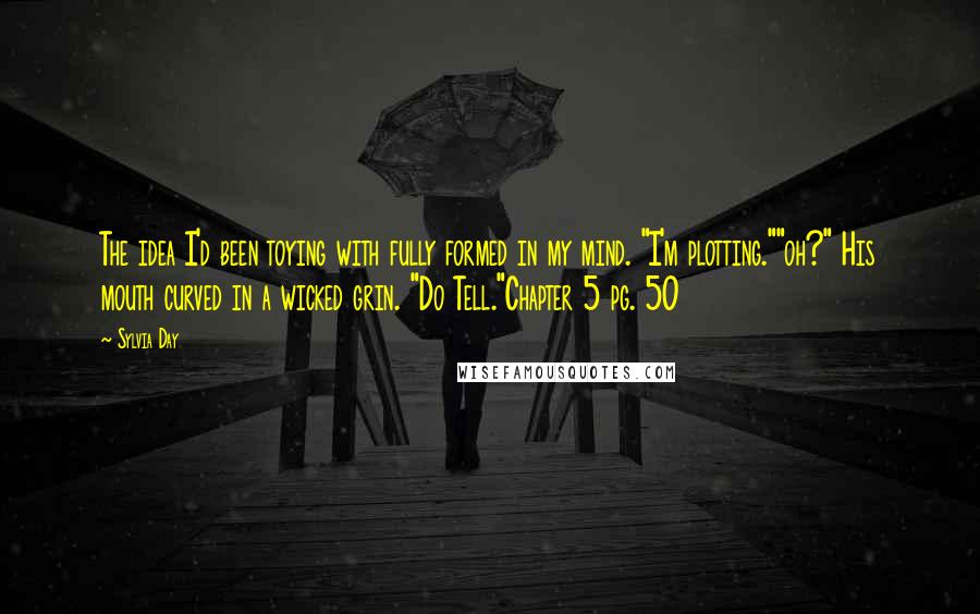 Sylvia Day Quotes: The idea I'd been toying with fully formed in my mind. "I'm plotting.""oh?" His mouth curved in a wicked grin. "Do Tell."Chapter 5 pg. 50